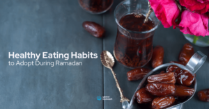 Healthy Eating Habits to Adopt During Ramadan